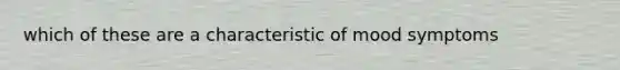 which of these are a characteristic of mood symptoms