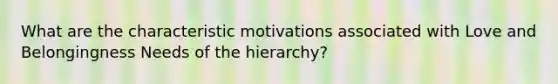 What are the characteristic motivations associated with Love and Belongingness Needs of the hierarchy?