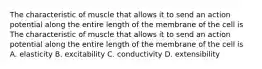 The characteristic of muscle that allows it to send an action potential along the entire length of the membrane of the cell is The characteristic of muscle that allows it to send an action potential along the entire length of the membrane of the cell is A. elasticity B. excitability C. conductivity D. extensibility