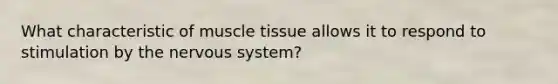 What characteristic of muscle tissue allows it to respond to stimulation by the nervous system?