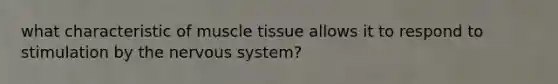 what characteristic of muscle tissue allows it to respond to stimulation by the nervous system?