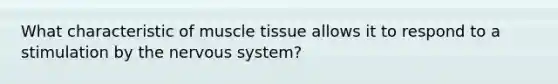 What characteristic of <a href='https://www.questionai.com/knowledge/kMDq0yZc0j-muscle-tissue' class='anchor-knowledge'>muscle tissue</a> allows it to respond to a stimulation by the <a href='https://www.questionai.com/knowledge/kThdVqrsqy-nervous-system' class='anchor-knowledge'>nervous system</a>?