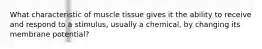 What characteristic of muscle tissue gives it the ability to receive and respond to a stimulus, usually a chemical, by changing its membrane potential?