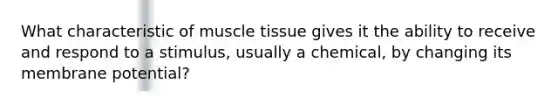 What characteristic of muscle tissue gives it the ability to receive and respond to a stimulus, usually a chemical, by changing its membrane potential?