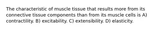 The characteristic of muscle tissue that results more from its connective tissue components than from its muscle cells is A) contractility. B) excitability. C) extensibility. D) elasticity.