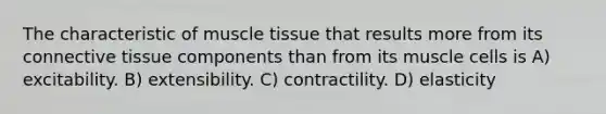 The characteristic of <a href='https://www.questionai.com/knowledge/kMDq0yZc0j-muscle-tissue' class='anchor-knowledge'>muscle tissue</a> that results more from its <a href='https://www.questionai.com/knowledge/kYDr0DHyc8-connective-tissue' class='anchor-knowledge'>connective tissue</a> components than from its muscle cells is A) excitability. B) extensibility. C) contractility. D) elasticity