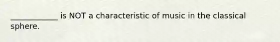 ____________ is NOT a characteristic of music in the classical sphere.