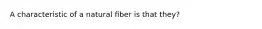 A characteristic of a natural fiber is that they?