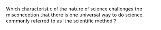 Which characteristic of the nature of science challenges the misconception that there is one universal way to do science, commonly referred to as 'the scientific method'?