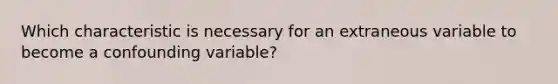 Which characteristic is necessary for an extraneous variable to become a confounding variable?