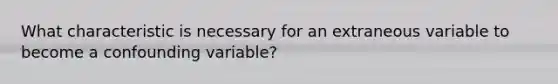 What characteristic is necessary for an extraneous variable to become a confounding variable?