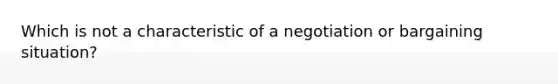 Which is not a characteristic of a negotiation or bargaining situation?