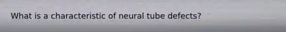 What is a characteristic of neural tube defects?​