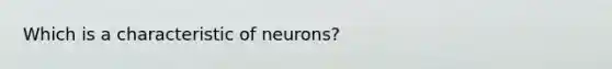 Which is a characteristic of neurons?