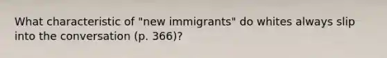 What characteristic of "new immigrants" do whites always slip into the conversation (p. 366)?