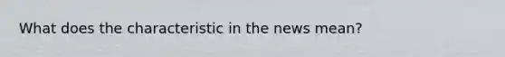 What does the characteristic in the news mean?