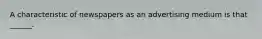 A characteristic of newspapers as an advertising medium is that ______.