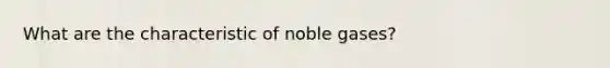 What are the characteristic of noble gases?