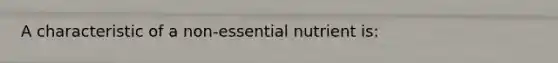 A characteristic of a non-essential nutrient is: