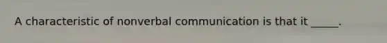A characteristic of nonverbal communication is that it _____.