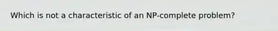 Which is not a characteristic of an NP-complete problem?