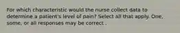 For which characteristic would the nurse collect data to determine a patient's level of pain? Select all that apply. One, some, or all responses may be correct .