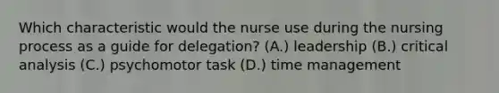 Which characteristic would the nurse use during the nursing process as a guide for delegation? (A.) leadership (B.) critical analysis (C.) psychomotor task (D.) time management