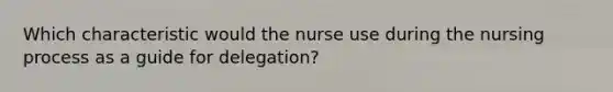 Which characteristic would the nurse use during the nursing process as a guide for delegation?