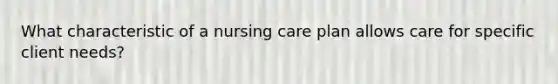 What characteristic of a nursing care plan allows care for specific client needs?