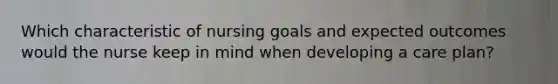 Which characteristic of nursing goals and expected outcomes would the nurse keep in mind when developing a care plan?