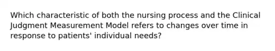 Which characteristic of both the nursing process and the Clinical Judgment Measurement Model refers to changes over time in response to patients' individual needs?