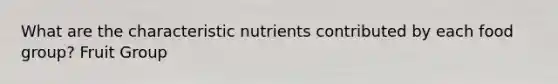 What are the characteristic nutrients contributed by each food group? Fruit Group