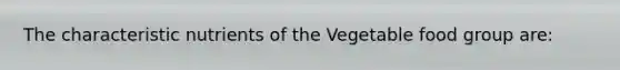 The characteristic nutrients of the Vegetable food group are: