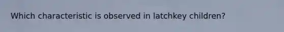 Which characteristic is observed in latchkey children?