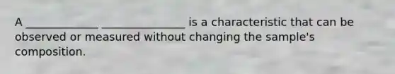 A _____________ _______________ is a characteristic that can be observed or measured without changing the sample's composition.