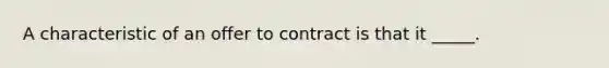 A characteristic of an offer to contract is that it _____.