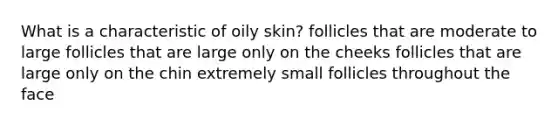 What is a characteristic of oily skin? follicles that are moderate to large follicles that are large only on the cheeks follicles that are large only on the chin extremely small follicles throughout the face