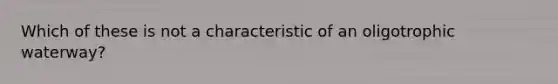 Which of these is not a characteristic of an oligotrophic waterway?