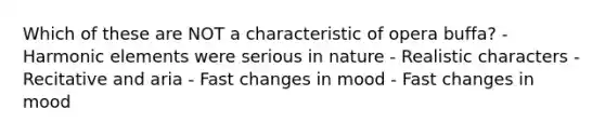 Which of these are NOT a characteristic of opera buffa? - Harmonic elements were serious in nature - Realistic characters - Recitative and aria - Fast changes in mood - Fast changes in mood