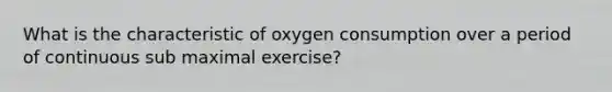 What is the characteristic of oxygen consumption over a period of continuous sub maximal exercise?