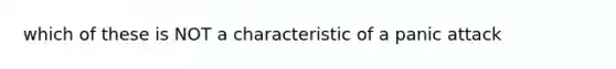 which of these is NOT a characteristic of a panic attack