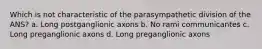 Which is not characteristic of the parasympathetic division of the ANS? a. Long postganglionic axons b. No rami communicantes c. Long preganglionic axons d. Long preganglionic axons