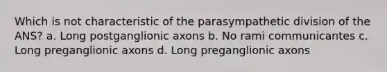 Which is not characteristic of the parasympathetic division of the ANS? a. Long postganglionic axons b. No rami communicantes c. Long preganglionic axons d. Long preganglionic axons