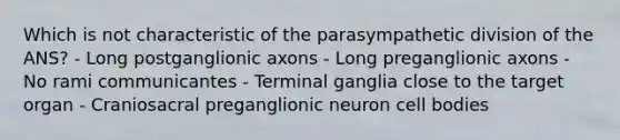 Which is not characteristic of the parasympathetic division of the ANS? - Long postganglionic axons - Long preganglionic axons - No rami communicantes - Terminal ganglia close to the target organ - Craniosacral preganglionic neuron cell bodies