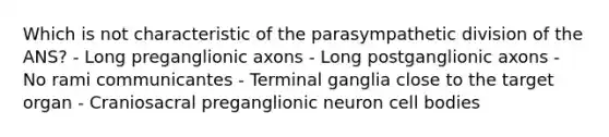 Which is not characteristic of the parasympathetic division of the ANS? - Long preganglionic axons - Long postganglionic axons - No rami communicantes - Terminal ganglia close to the target organ - Craniosacral preganglionic neuron cell bodies