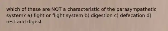 which of these are NOT a characteristic of the parasympathetic system? a) fight or flight system b) digestion c) defecation d) rest and digest