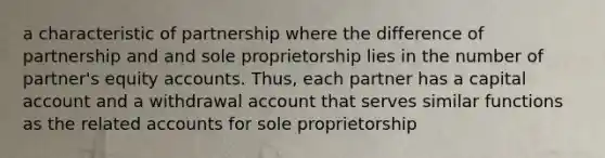 a characteristic of partnership where the difference of partnership and and sole proprietorship lies in the number of partner's equity accounts. Thus, each partner has a capital account and a withdrawal account that serves similar functions as the related accounts for sole proprietorship