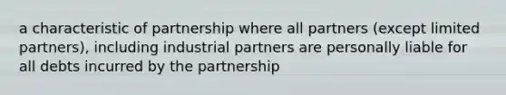 a characteristic of partnership where all partners (except limited partners), including industrial partners are personally liable for all debts incurred by the partnership