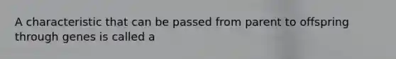 A characteristic that can be passed from parent to offspring through genes is called a