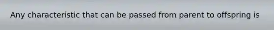 Any characteristic that can be passed from parent to offspring is